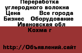 Переработка углеродного волокна › Цена ­ 100 - Все города Бизнес » Оборудование   . Ивановская обл.,Кохма г.